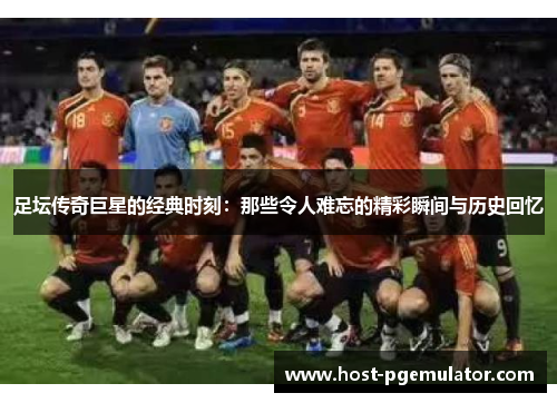 足坛传奇巨星的经典时刻：那些令人难忘的精彩瞬间与历史回忆