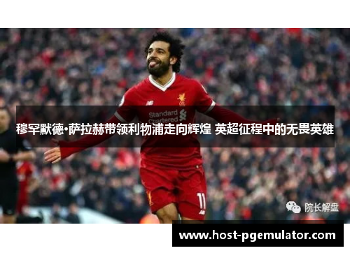 穆罕默德·萨拉赫带领利物浦走向辉煌 英超征程中的无畏英雄