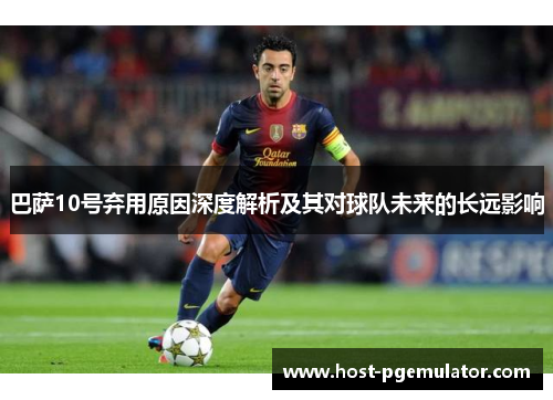 巴萨10号弃用原因深度解析及其对球队未来的长远影响