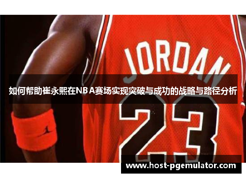 如何帮助崔永熙在NBA赛场实现突破与成功的战略与路径分析