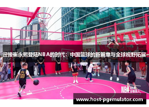 迎接崔永熙登陆NBA的时代:中国篮球的新篇章与全球视野拓展