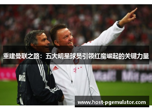 重建曼联之路:五大明星球员引领红魔崛起的关键力量