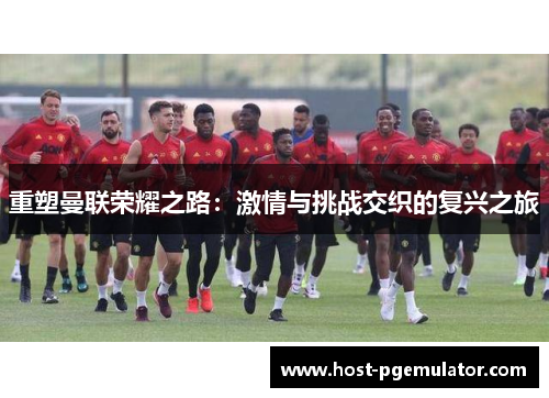 重塑曼联荣耀之路:激情与挑战交织的复兴之旅