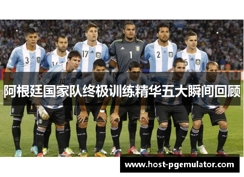 阿根廷国家队终极训练精华五大瞬间回顾