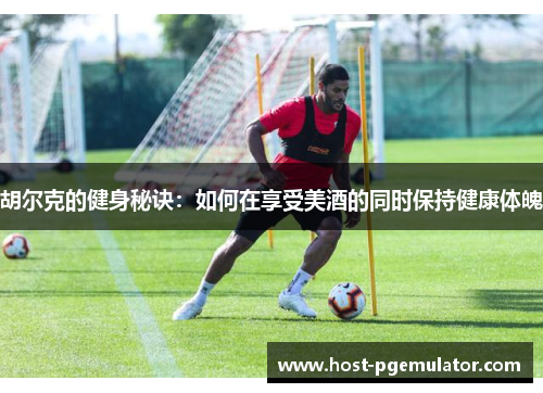 胡尔克的健身秘诀:如何在享受美酒的同时保持健康体魄