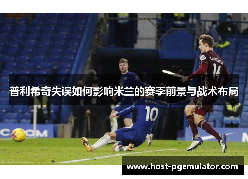 普利希奇失误如何影响米兰的赛季前景与战术布局