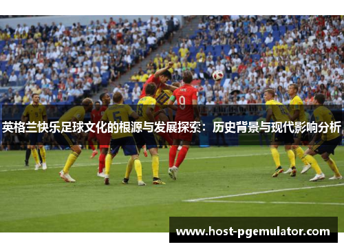 英格兰快乐足球文化的根源与发展探索:历史背景与现代影响分析