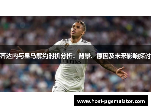 齐达内与皇马解约时机分析:背景、原因及未来影响探讨