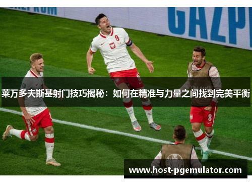 莱万多夫斯基射门技巧揭秘:如何在精准与力量之间找到完美平衡