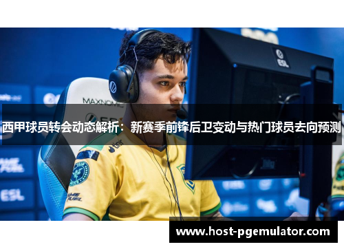 西甲球员转会动态解析:新赛季前锋后卫变动与热门球员去向预测