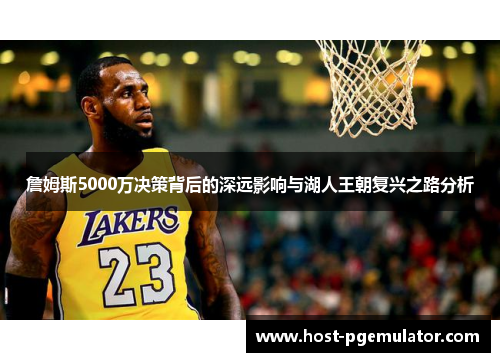 詹姆斯5000万决策背后的深远影响与湖人王朝复兴之路分析