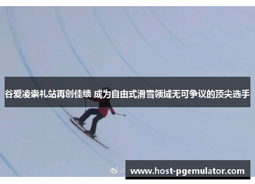 谷爱凌崇礼站再创佳绩 成为自由式滑雪领域无可争议的顶尖选手