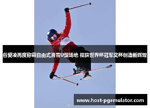 谷爱凌再度称霸自由式滑雪U型场地 揽获世界杯冠军奖杯创造新辉煌 谷爱凌再度称霸自由式滑雪U型场地 揽获世界杯冠军奖杯创造新辉煌