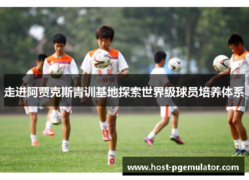 走进阿贾克斯青训基地探索世界级球员培养体系