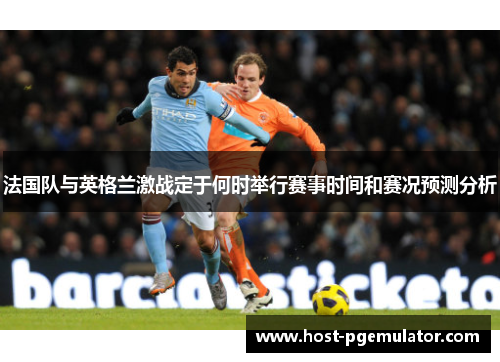 法国队与英格兰激战定于何时举行赛事时间和赛况预测分析