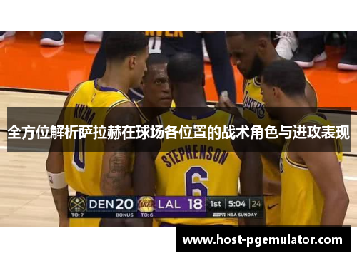 全方位解析萨拉赫在球场各位置的战术角色与进攻表现