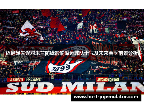 迈尼昂失误对米兰防线影响深远球队士气及未来赛季前景分析