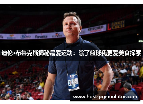 迪伦·布鲁克斯揭秘最爱运动：除了篮球我更爱美食探索