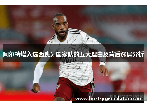 阿尔特塔入选西班牙国家队的五大理由及背后深层分析