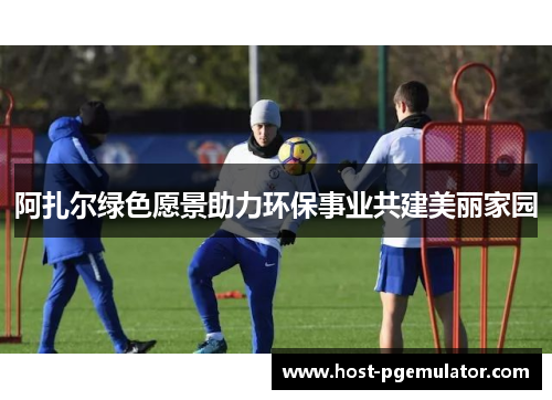 阿扎尔绿色愿景助力环保事业共建美丽家园 阿扎尔绿色愿景助力环保事业共建美丽家园