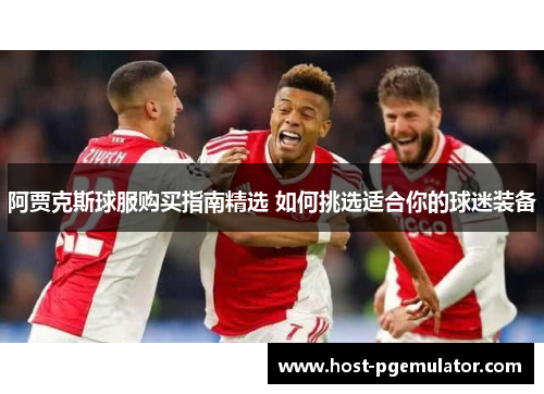 阿贾克斯球服购买指南精选 如何挑选适合你的球迷装备