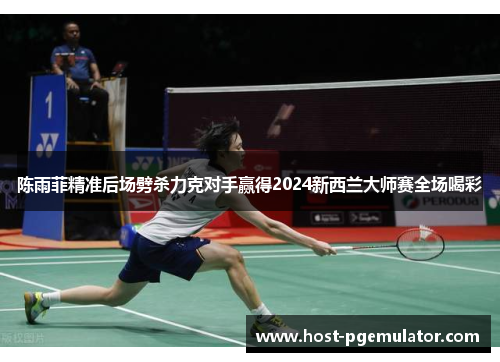 陈雨菲精准后场劈杀力克对手赢得2024新西兰大师赛全场喝彩 陈雨菲精准后场劈杀力克对手赢得2024新西兰大师赛全场喝彩