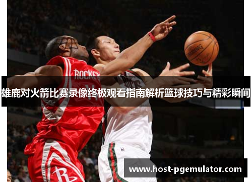 雄鹿对火箭比赛录像终极观看指南解析篮球技巧与精彩瞬间 雄鹿对火箭比赛录像终极观看指南解析篮球技巧与精彩瞬间
