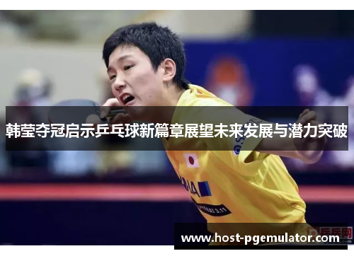 韩莹夺冠启示乒乓球新篇章展望未来发展与潜力突破