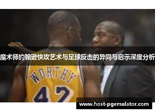 魔术师约翰逊快攻艺术与足球反击的异同与启示深度分析