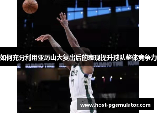 如何充分利用亚历山大复出后的表现提升球队整体竞争力
