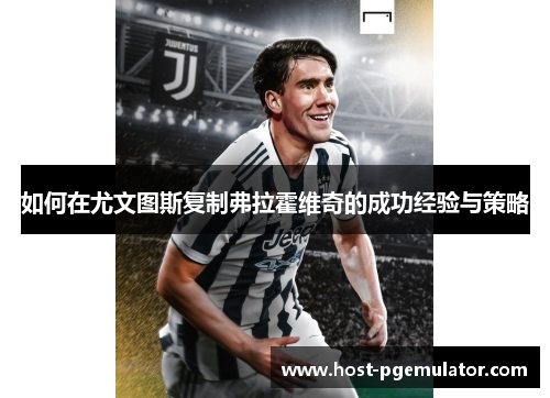 如何在尤文图斯复制弗拉霍维奇的成功经验与策略 如何在尤文图斯复制弗拉霍维奇的成功经验与策略