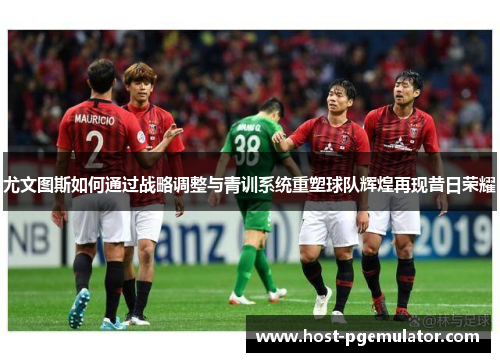 尤文图斯如何通过战略调整与青训系统重塑球队辉煌再现昔日荣耀 尤文图斯如何通过战略调整与青训系统重塑球队辉煌再现昔日荣耀