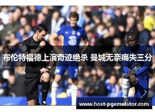 布伦特福德上演奇迹绝杀 曼城无奈痛失三分