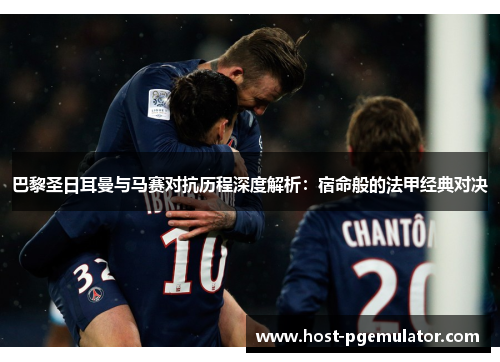 巴黎圣日耳曼与马赛对抗历程深度解析：宿命般的法甲经典对决