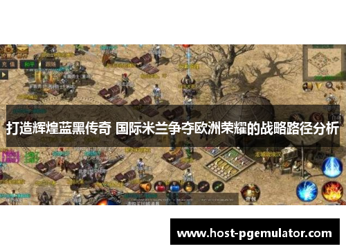 打造辉煌蓝黑传奇 国际米兰争夺欧洲荣耀的战略路径分析