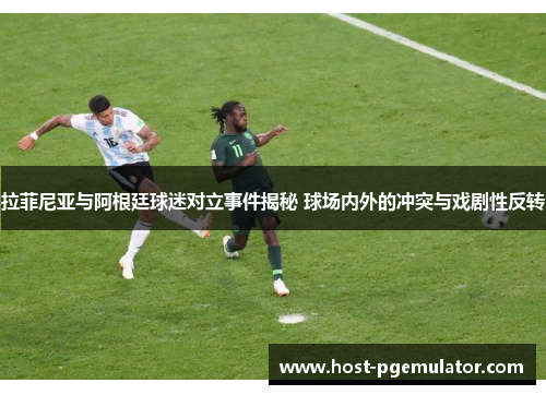 拉菲尼亚与阿根廷球迷对立事件揭秘 球场内外的冲突与戏剧性反转