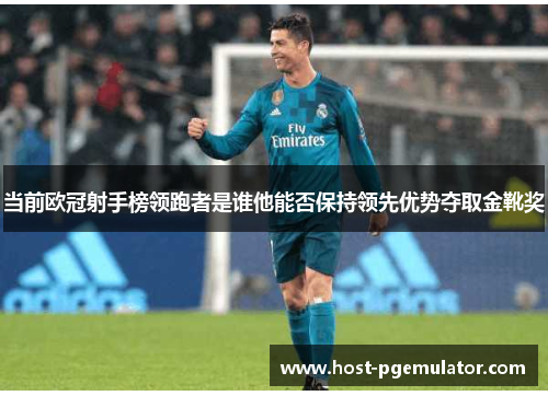 当前欧冠射手榜领跑者是谁他能否保持领先优势夺取金靴奖
