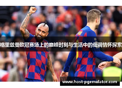 格里兹曼欧冠赛场上的巅峰时刻与生活中的低调情怀探索 格里兹曼欧冠赛场上的巅峰时刻与生活中的低调情怀探索