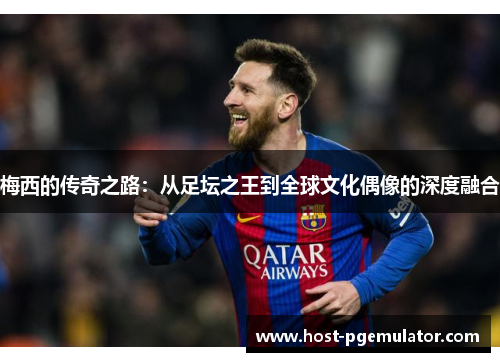 梅西的传奇之路:从足坛之王到全球文化偶像的深度融合 梅西的传奇之路:从足坛之王到全球文化偶像的深度融合