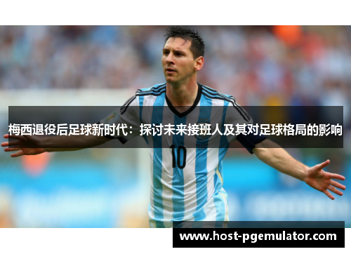 梅西退役后足球新时代：探讨未来接班人及其对足球格局的影响
