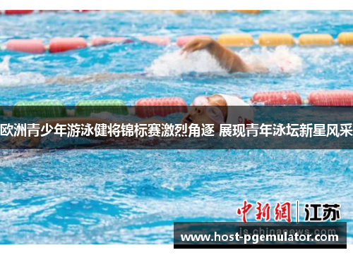 欧洲青少年游泳健将锦标赛激烈角逐 展现青年泳坛新星风采