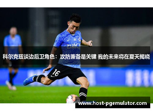 科尔克兹谈边后卫角色：攻防兼备是关键 我的未来将在夏天揭晓