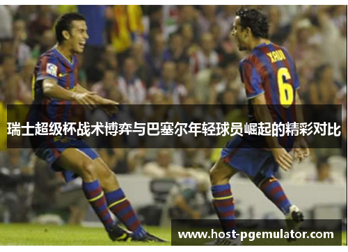 瑞士超级杯战术博弈与巴塞尔年轻球员崛起的精彩对比