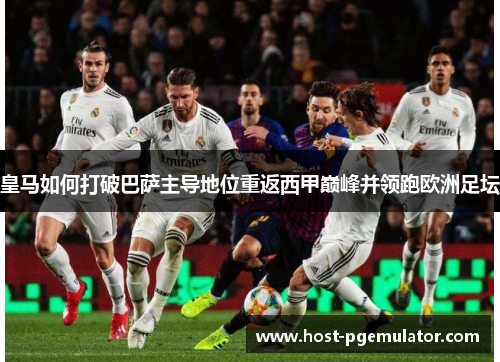 皇马如何打破巴萨主导地位重返西甲巅峰并领跑欧洲足坛 皇马如何打破巴萨主导地位重返西甲巅峰并领跑欧洲足坛