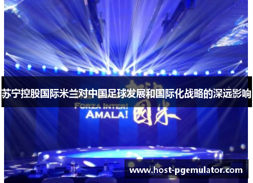 苏宁控股国际米兰对中国足球发展和国际化战略的深远影响