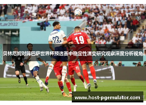 贝林厄姆对阵巴萨世界杯预选赛中稳定性演变研究观察深度分析视角